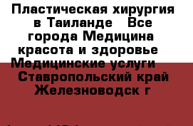 Пластическая хирургия в Таиланде - Все города Медицина, красота и здоровье » Медицинские услуги   . Ставропольский край,Железноводск г.